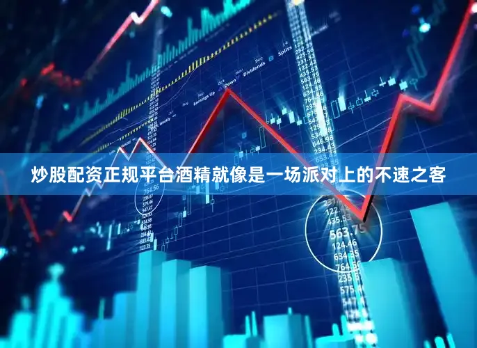炒股配资正规平台酒精就像是一场派对上的不速之客