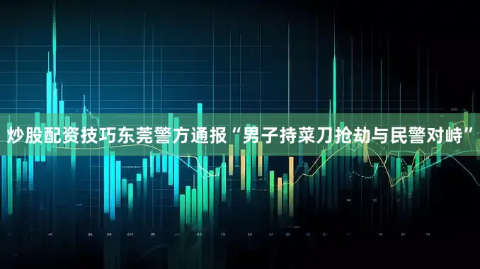 炒股配资技巧东莞警方通报“男子持菜刀抢劫与民警对峙”