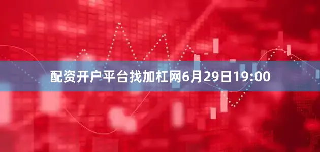 配资开户平台找加杠网6月29日19:00