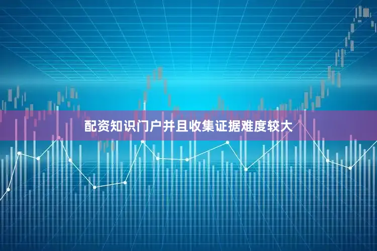 配资知识门户并且收集证据难度较大