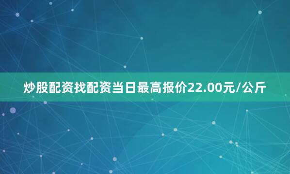 炒股配资找配资当日最高报价22.00元/公斤