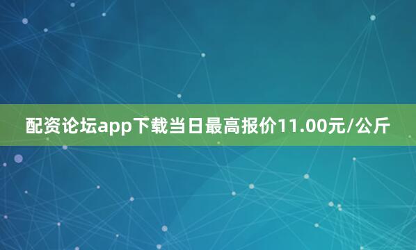 配资论坛app下载当日最高报价11.00元/公斤