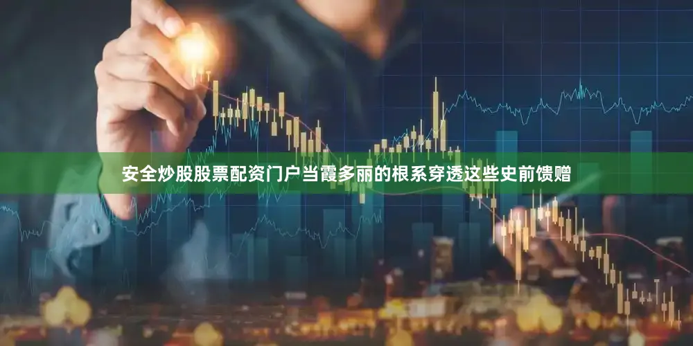 安全炒股股票配资门户当霞多丽的根系穿透这些史前馈赠