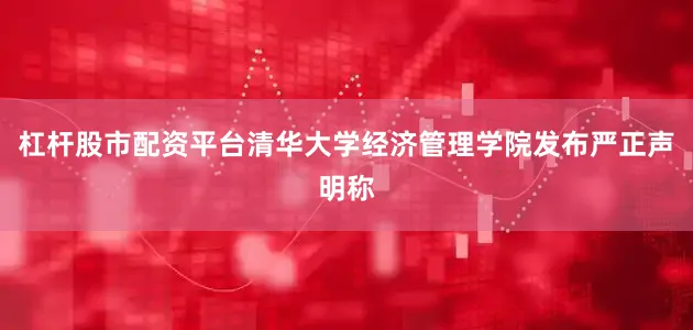 杠杆股市配资平台清华大学经济管理学院发布严正声明称