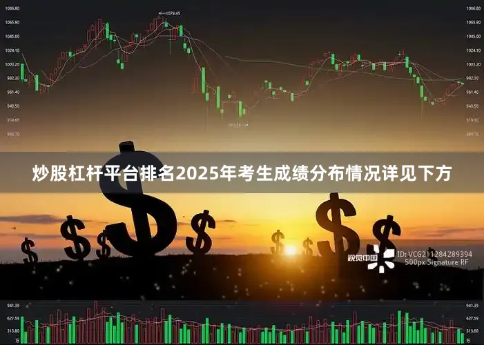 炒股杠杆平台排名　　2025年考生成绩分布情况详见下方