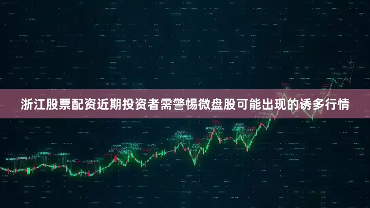 浙江股票配资近期投资者需警惕微盘股可能出现的诱多行情