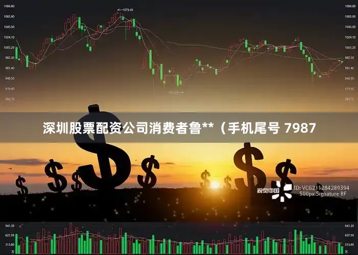 深圳股票配资公司消费者鲁**（手机尾号 7987
