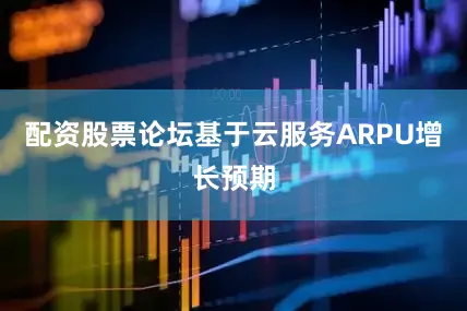 配资股票论坛基于云服务ARPU增长预期