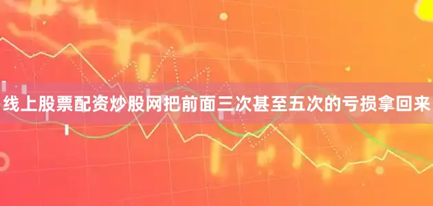 线上股票配资炒股网把前面三次甚至五次的亏损拿回来