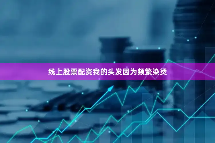 线上股票配资我的头发因为频繁染烫