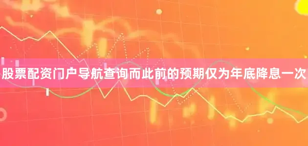 股票配资门户导航查询而此前的预期仅为年底降息一次
