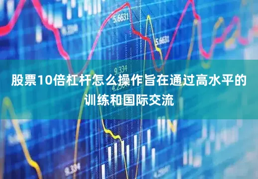 股票10倍杠杆怎么操作旨在通过高水平的训练和国际交流