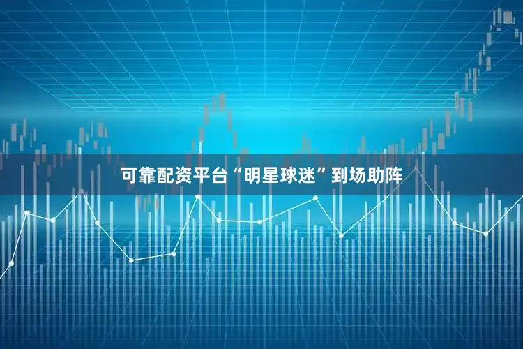 可靠配资平台“明星球迷”到场助阵