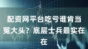 配资网平台吃亏谁肯当冤大头？底层士兵最实在