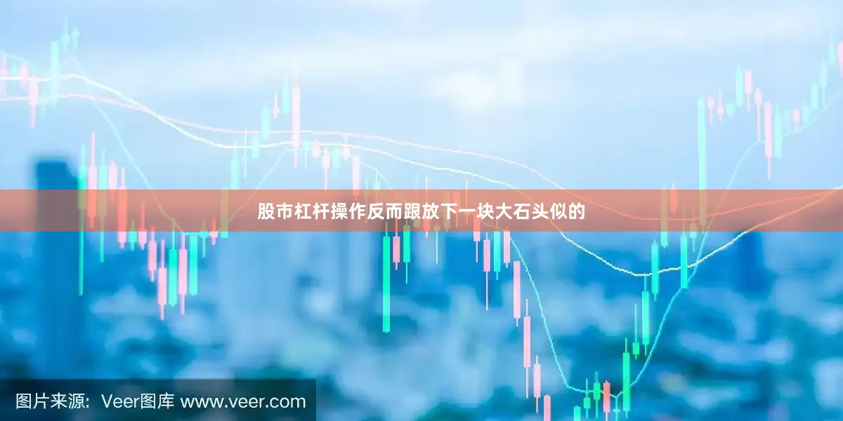 股市杠杆操作反而跟放下一块大石头似的