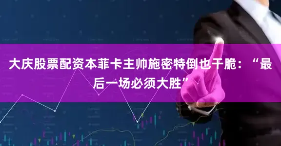 大庆股票配资本菲卡主帅施密特倒也干脆：“最后一场必须大胜”