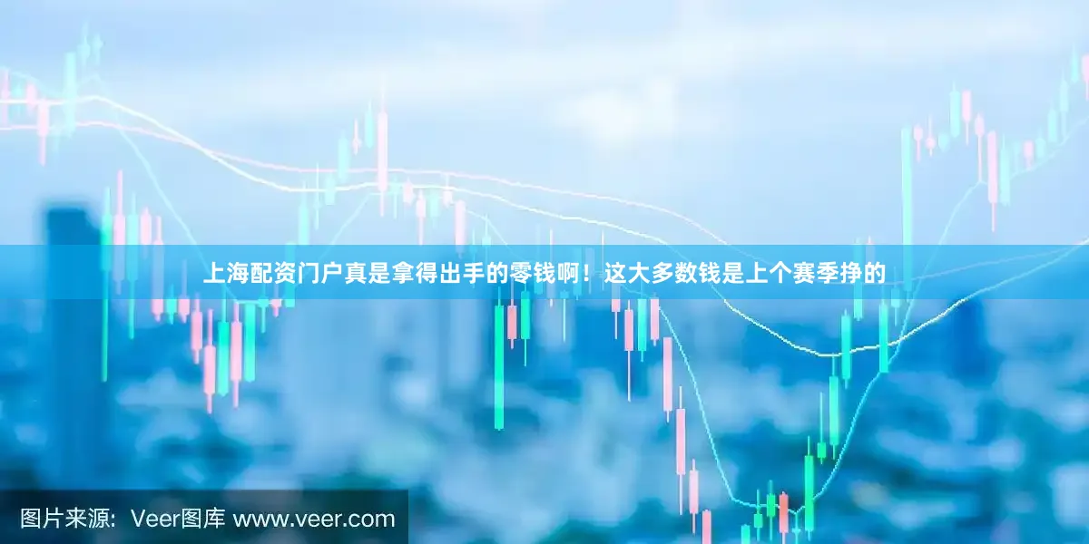 上海配资门户真是拿得出手的零钱啊！这大多数钱是上个赛季挣的