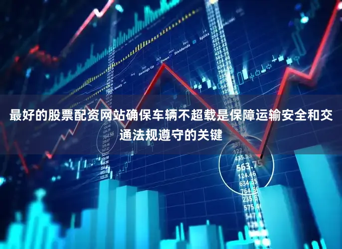 最好的股票配资网站确保车辆不超载是保障运输安全和交通法规遵守的关键
