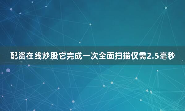 配资在线炒股它完成一次全面扫描仅需2.5毫秒