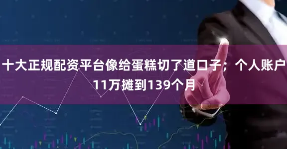 十大正规配资平台像给蛋糕切了道口子；个人账户11万摊到139个月
