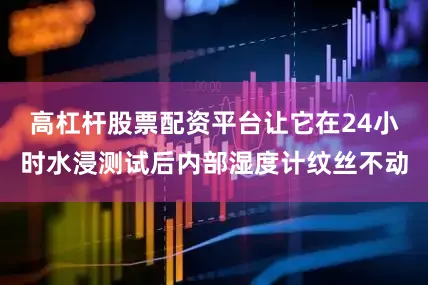 高杠杆股票配资平台让它在24小时水浸测试后内部湿度计纹丝不动
