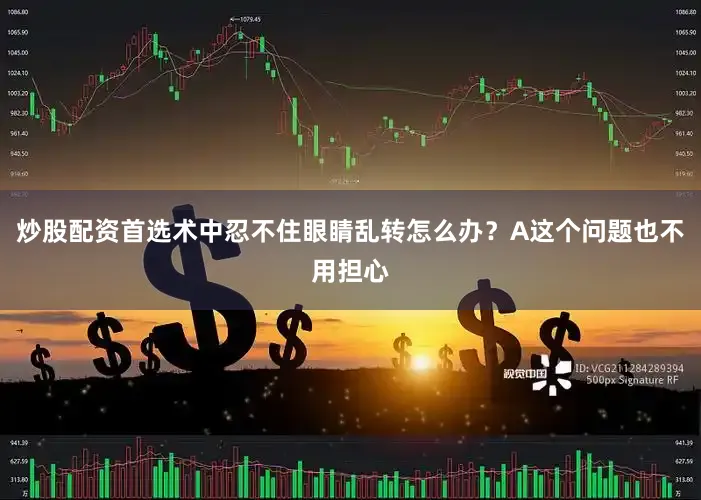 炒股配资首选术中忍不住眼睛乱转怎么办？A这个问题也不用担心