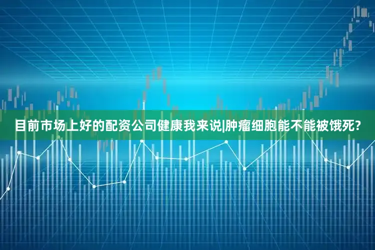 目前市场上好的配资公司健康我来说|肿瘤细胞能不能被饿死?