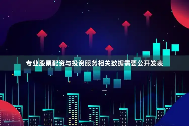 专业股票配资与投资服务相关数据需要公开发表