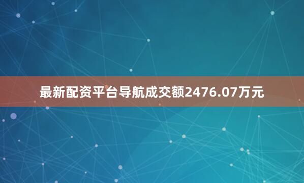 最新配资平台导航成交额2476.07万元