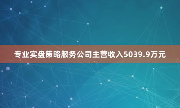 专业实盘策略服务公司主营收入5039.9万元