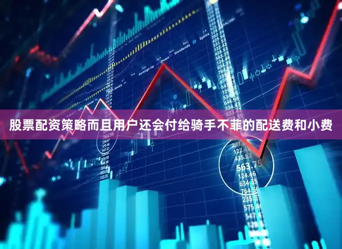 股票配资策略而且用户还会付给骑手不菲的配送费和小费