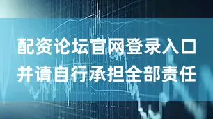 配资论坛官网登录入口并请自行承担全部责任