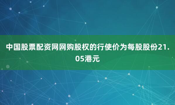 中国股票配资网网购股权的行使价为每股股份21.05港元