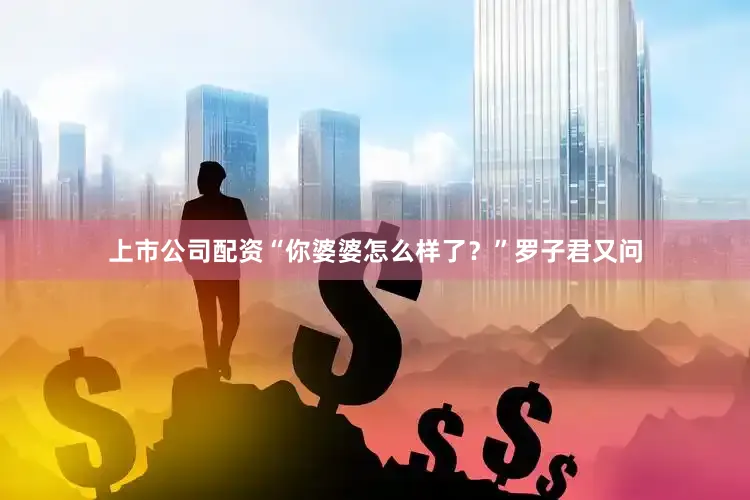 上市公司配资“你婆婆怎么样了？”罗子君又问