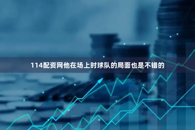114配资网他在场上时球队的局面也是不错的