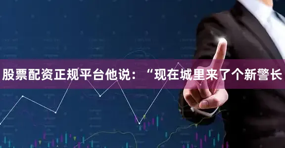股票配资正规平台他说：“现在城里来了个新警长