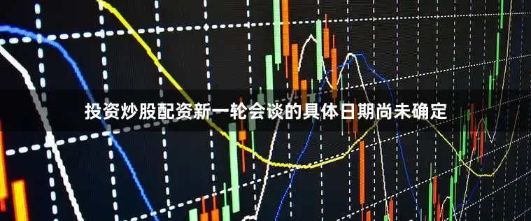 投资炒股配资新一轮会谈的具体日期尚未确定