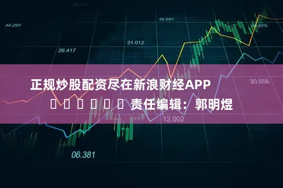 正规炒股配资尽在新浪财经APP            						责任编辑：郭明煜