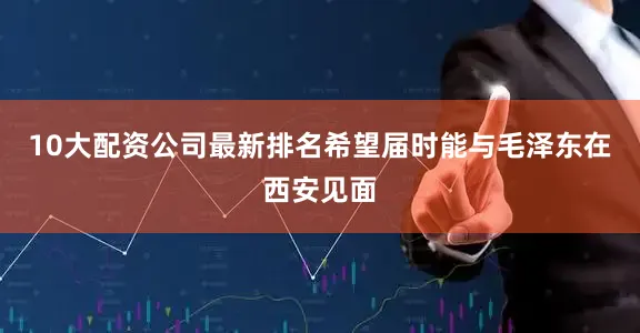 10大配资公司最新排名希望届时能与毛泽东在西安见面