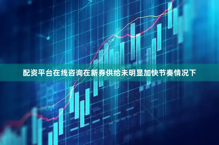 配资平台在线咨询在新券供给未明显加快节奏情况下