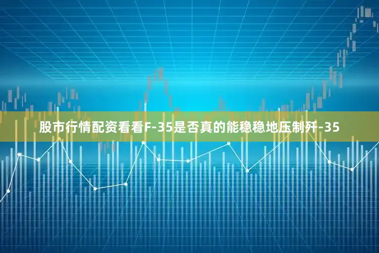 股市行情配资看看F-35是否真的能稳稳地压制歼-35