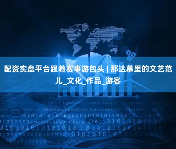 配资实盘平台跟着赛事游包头 | 那达慕里的文艺范儿_文化_作品_游客