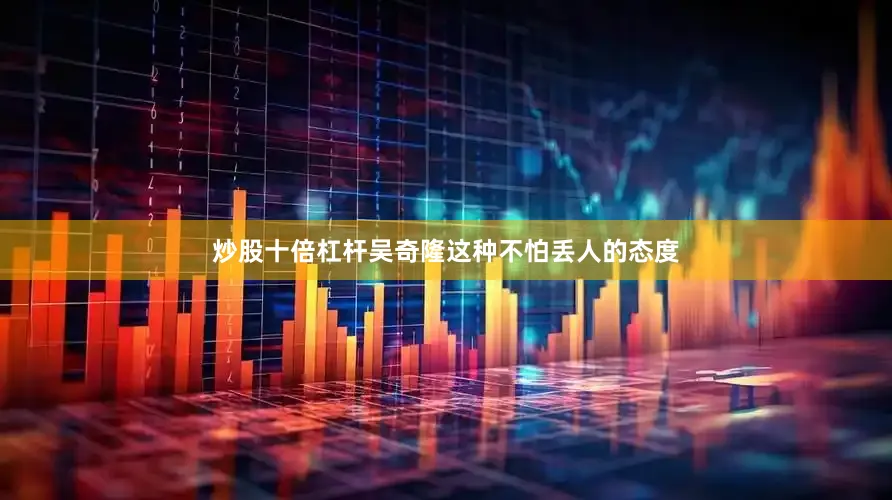 炒股十倍杠杆吴奇隆这种不怕丢人的态度