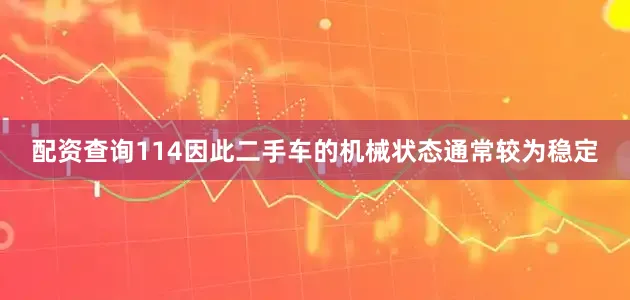 配资查询114因此二手车的机械状态通常较为稳定