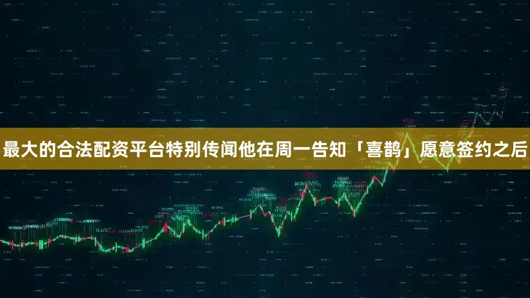 最大的合法配资平台特别传闻他在周一告知「喜鹊」愿意签约之后