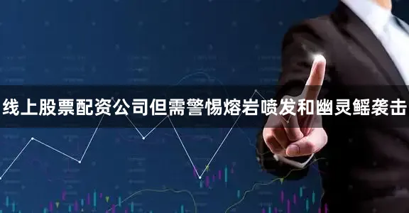 线上股票配资公司但需警惕熔岩喷发和幽灵鳐袭击