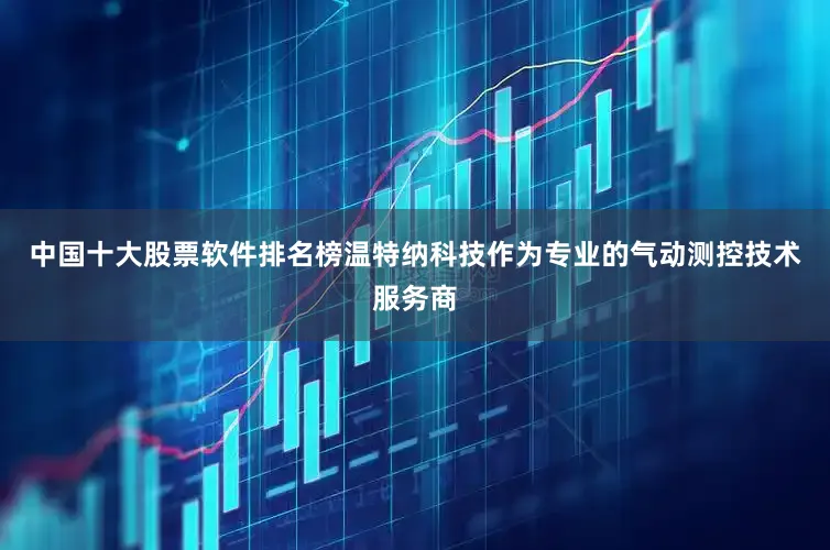 中国十大股票软件排名榜温特纳科技作为专业的气动测控技术服务商