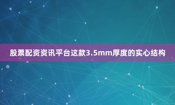 股票配资资讯平台这款3.5mm厚度的实心结构